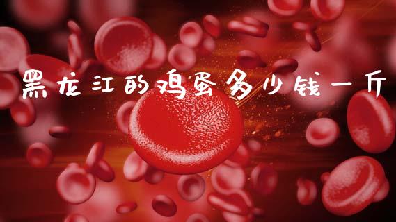黑龙江的鸡蛋多少钱一斤_https://www.kuaijiepai.net_国际期货_第1张