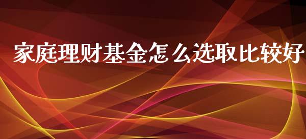 家庭理财基金怎么选取比较好_https://www.kuaijiepai.net_期货理财_第1张