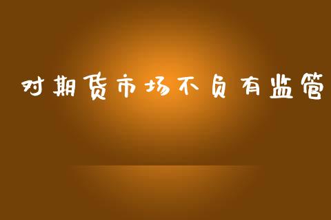 对期货市场不负有监管_https://www.kuaijiepai.net_期货在线_第1张
