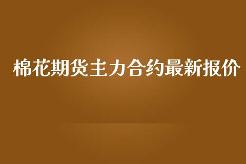 棉花期货主力合约最新报价_https://www.kuaijiepai.net_期货资讯_第1张