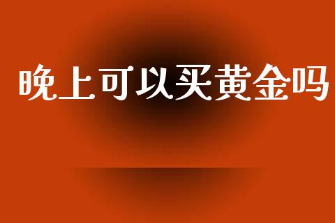晚上可以买黄金吗_https://www.kuaijiepai.net_国际期货_第1张