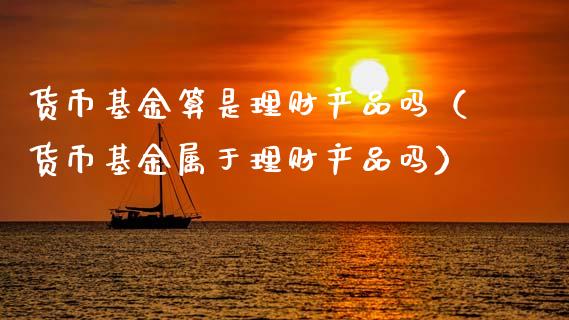 货币基金算是理财产品吗（货币基金属于理财产品吗）_https://www.kuaijiepai.net_期货理财_第1张