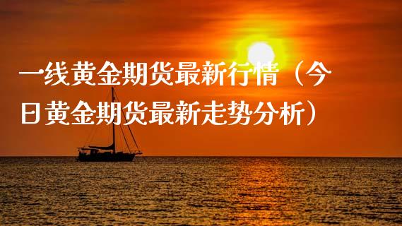 一线黄金期货最新行情（今日黄金期货最新走势分析）_https://www.kuaijiepai.net_国际期货_第1张