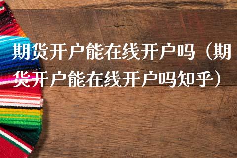 期货开户能在线开户吗（期货开户能在线开户吗知乎）_https://www.kuaijiepai.net_期货在线_第1张