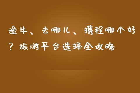 途牛、去哪儿、携程哪个好？旅游平台选择全攻略_https://www.kuaijiepai.net_期货理财_第1张