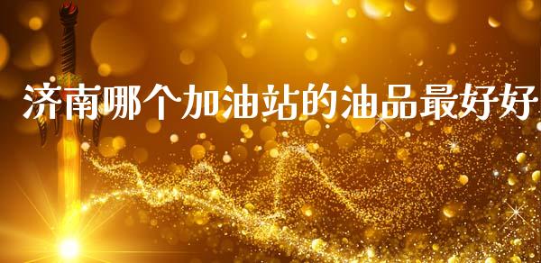 济南哪个加油站的油品最好好_https://www.kuaijiepai.net_新股新闻_第1张