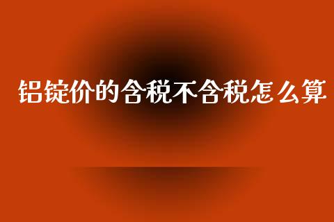 铝锭价的含税不含税怎么算_https://www.kuaijiepai.net_期货资讯_第1张