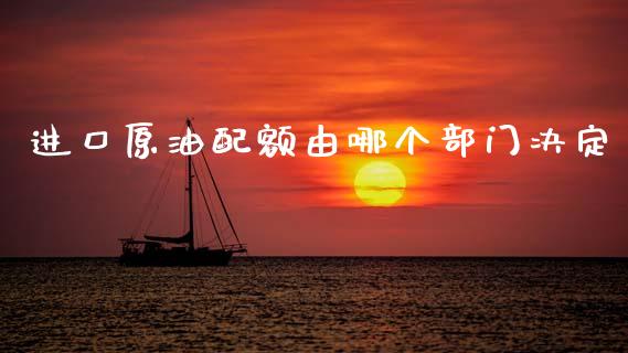 进口原油配额由哪个部门决定_https://www.kuaijiepai.net_期货在线_第1张