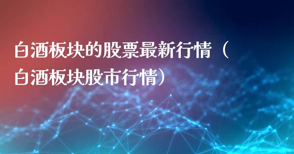 白酒板块的股票最新行情（白酒板块股市行情）_https://www.kuaijiepai.net_新股新闻_第1张