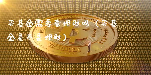 买基金需要查理财吗（买基金是不是理财）_https://www.kuaijiepai.net_投资理财_第1张