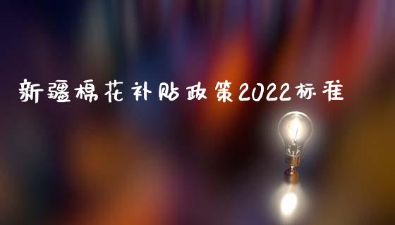 新疆棉花补贴政策2022标准_https://www.kuaijiepai.net_国际期货_第1张