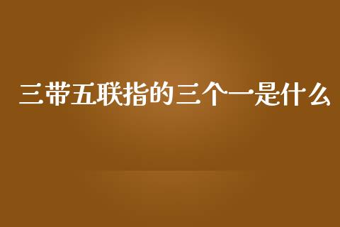 三带五联指的三个一是什么_https://www.kuaijiepai.net_国际股建_第1张