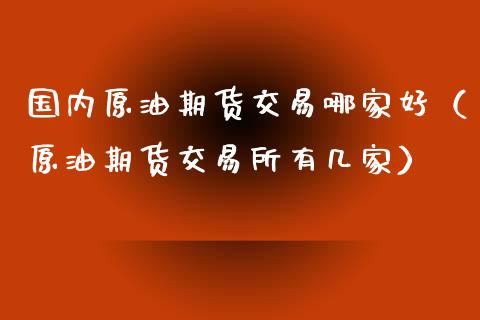 国内原油期货交易哪家好（原油期货交易所有几家）_https://www.kuaijiepai.net_期货资讯_第1张