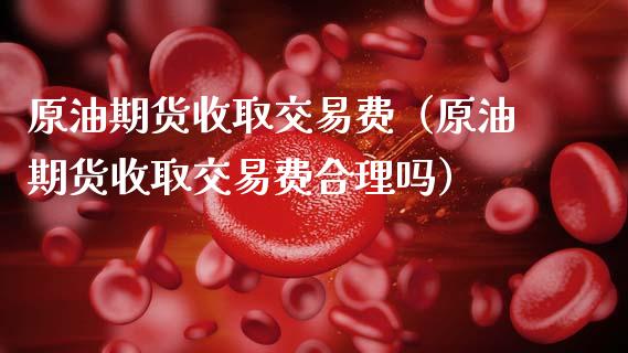 原油期货收取交易费（原油期货收取交易费合理吗）_https://www.kuaijiepai.net_国际期货_第1张