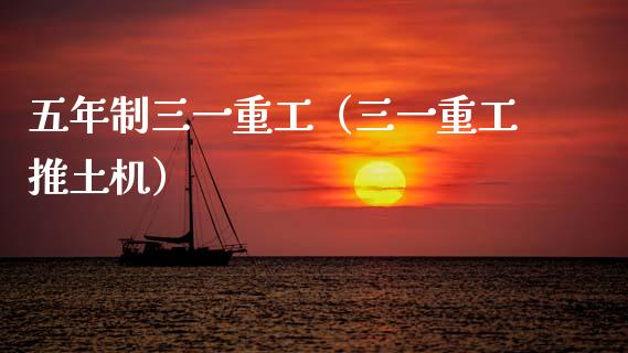 五年制三一重工（三一重工推土机）_https://www.kuaijiepai.net_国际股建_第1张