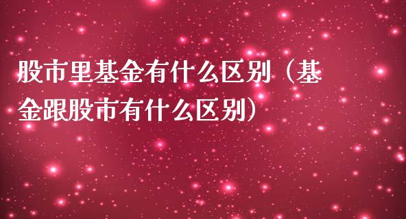 股市里基金有什么区别（基金跟股市有什么区别）_https://www.kuaijiepai.net_投资理财_第1张