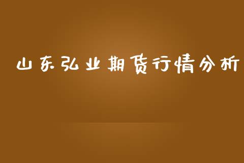 山东弘业期货行情分析_https://www.kuaijiepai.net_期货资讯_第1张