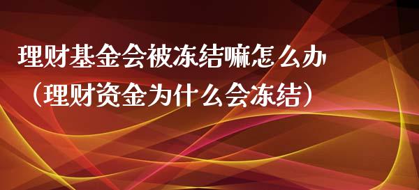 理财基金会被冻结嘛怎么办（理财资金为什么会冻结）_https://www.kuaijiepai.net_期货理财_第1张