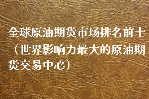 全球原油期货市场排名前十（世界影响力最大的原油期货交易中心）_https://www.kuaijiepai.net_国际期货_第1张