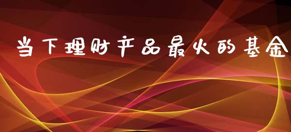 当下理财产品最火的基金_https://www.kuaijiepai.net_期货理财_第1张