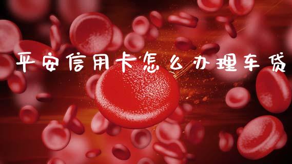 平安信用卡怎么办理车贷_https://www.kuaijiepai.net_国际股建_第1张
