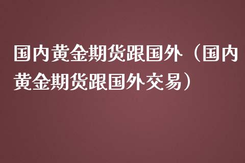 国内黄金期货跟国外（国内黄金期货跟国外交易）_https://www.kuaijiepai.net_国际期货_第1张
