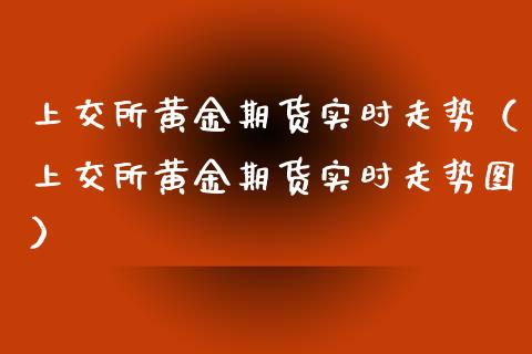 上交所黄金期货实时走势（上交所黄金期货实时走势图）_https://www.kuaijiepai.net_期货资讯_第1张