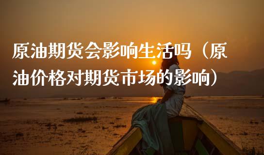 原油期货会影响生活吗（原油价格对期货市场的影响）_https://www.kuaijiepai.net_期货资讯_第1张