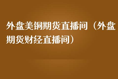 外盘美铜期货直播间（外盘期货财经直播间）_https://www.kuaijiepai.net_期货在线_第1张