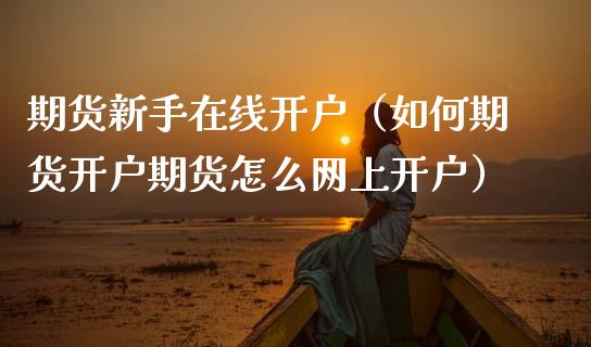 期货新手在线开户（如何期货开户期货怎么网上开户）_https://www.kuaijiepai.net_期货在线_第1张