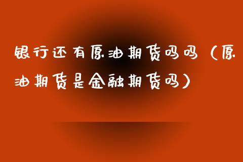 银行还有原油期货吗吗（原油期货是金融期货吗）_https://www.kuaijiepai.net_国际期货_第1张