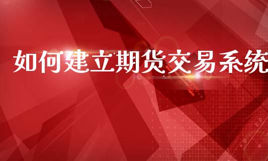 如何建立期货交易系统_https://www.kuaijiepai.net_投资理财_第1张
