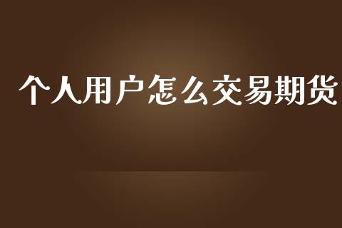 个人用户怎么交易期货_https://www.kuaijiepai.net_国际期货_第1张