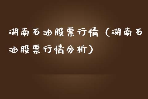湖南石油股票行情（湖南石油股票行情分析）_https://www.kuaijiepai.net_股票理论_第1张
