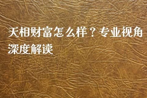 天相财富怎么样？专业视角深度解读_https://www.kuaijiepai.net_国际期货_第1张