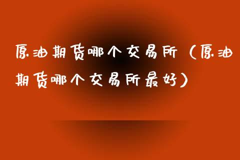 原油期货哪个交易所（原油期货哪个交易所最好）_https://www.kuaijiepai.net_期货资讯_第1张