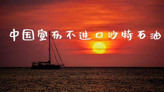 中国宣布不进口沙特石油_https://www.kuaijiepai.net_期货在线_第1张