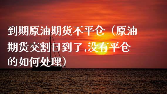 到期原油期货不平仓（原油期货交割日到了,没有平仓的如何处理）_https://www.kuaijiepai.net_国际期货_第1张