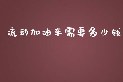 流动加油车需要多少钱_https://www.kuaijiepai.net_期货在线_第1张