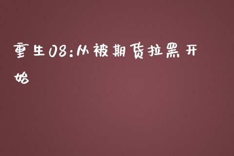 重生08:从被期货拉黑开始_https://www.kuaijiepai.net_国际期货_第1张
