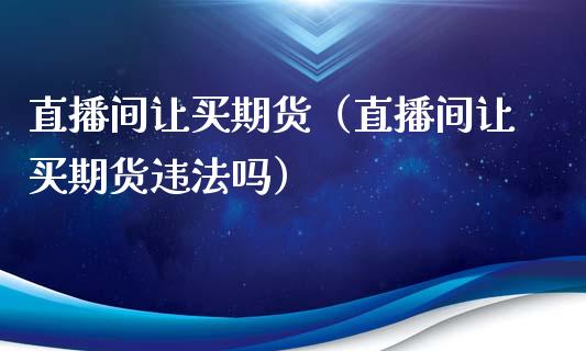 直播间让买期货（直播间让买期货违法吗）_https://www.kuaijiepai.net_期货在线_第1张