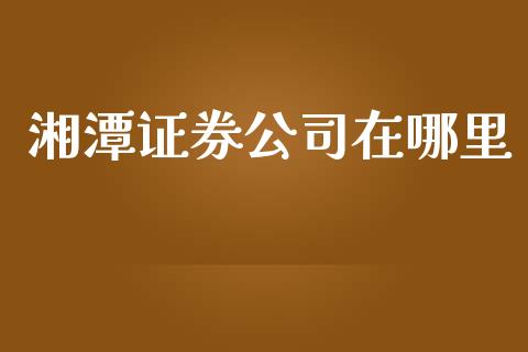 湘潭证券公司在哪里_https://www.kuaijiepai.net_投资理财_第1张