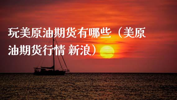 玩美原油期货有哪些（美原油期货行情 新浪）_https://www.kuaijiepai.net_期货资讯_第1张