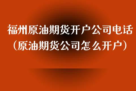 福州原油期货开户公司电话（原油期货公司怎么开户）_https://www.kuaijiepai.net_国际期货_第1张