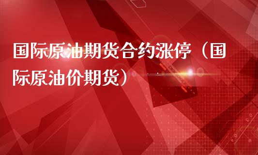 国际原油期货合约涨停（国际原油价期货）_https://www.kuaijiepai.net_国际期货_第1张