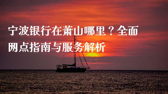 宁波银行在萧山哪里？全面网点指南与服务解析_https://www.kuaijiepai.net_国际期货_第1张