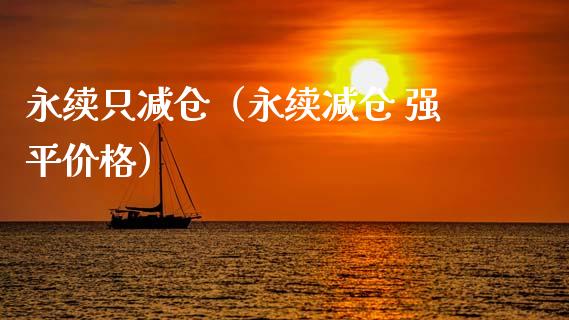 永续只减仓（永续减仓 强平价格）_https://www.kuaijiepai.net_期货资讯_第1张