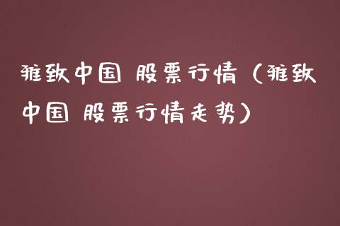 雅致中国 股票行情（雅致中国 股票行情走势）_https://www.kuaijiepai.net_国际股建_第1张
