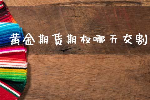 黄金期货期权哪天交割_https://www.kuaijiepai.net_国际期货_第1张