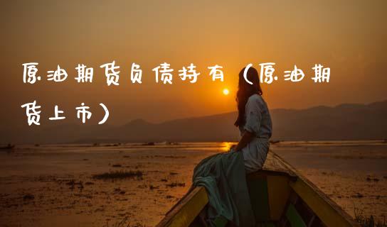 原油期货负债持有（原油期货上市）_https://www.kuaijiepai.net_期货资讯_第1张
